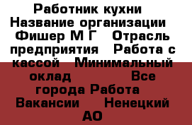 Работник кухни › Название организации ­ Фишер М.Г › Отрасль предприятия ­ Работа с кассой › Минимальный оклад ­ 19 000 - Все города Работа » Вакансии   . Ненецкий АО